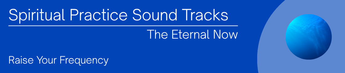 Spiritual Practice Sound Tracks. Music of the Eternal Now. Raise your frequency all day long.